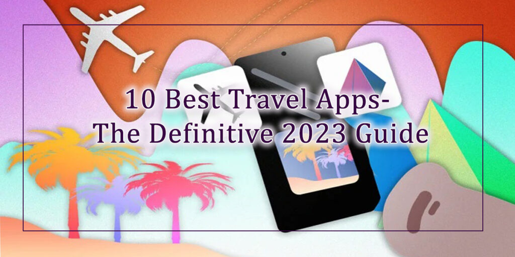 10 Best Travel Apps- The Definitive 2023 Guide