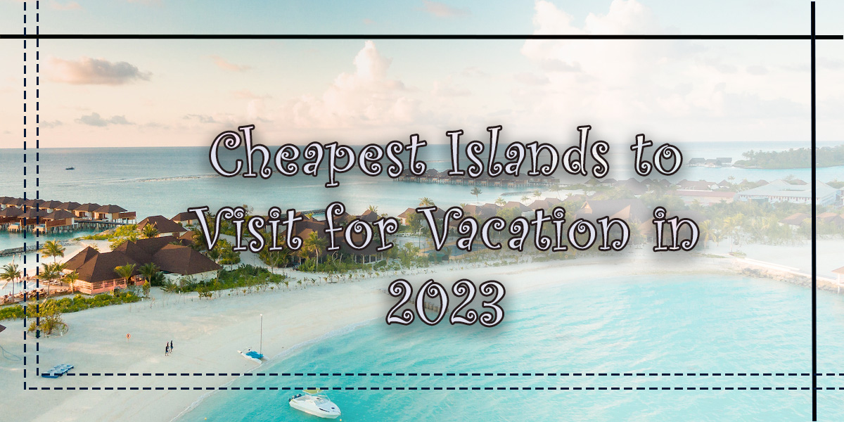 Cheapest Islands to Visit for Vacation in 2023