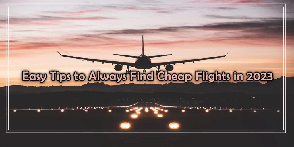 Easy Tips to Always Find Cheap Flights in 2023