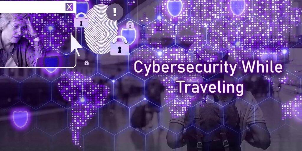 Cybersecurity While Traveling: Protecting your digital identity and sensitive information